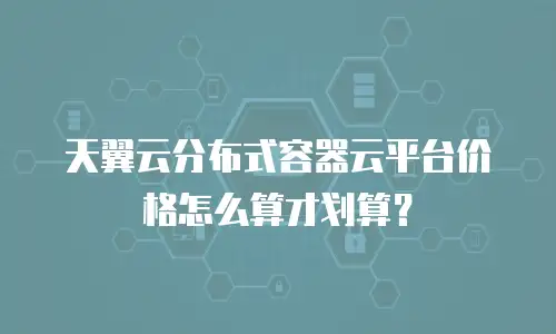 天翼云分布式容器云平台价格怎么算才划算？