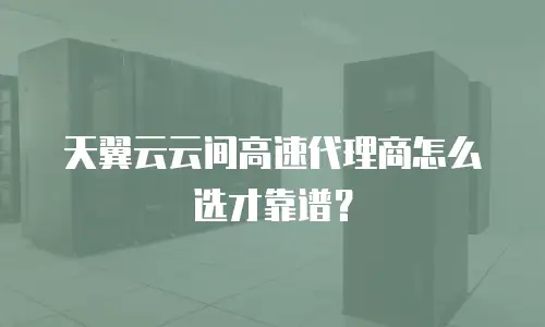 天翼云云间高速代理商怎么选才靠谱？