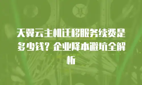 天翼云主机迁移服务续费是多少钱？企业降本避坑全解析