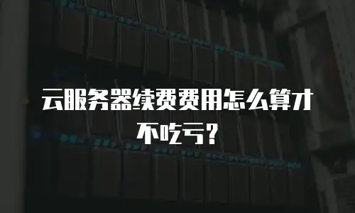 云服务器续费费用怎么算才不吃亏？
