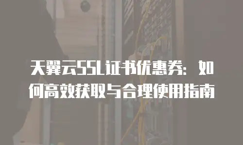天翼云SSL证书优惠券：如何高效获取与合理使用指南