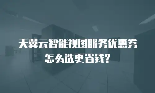 天翼云智能视图服务优惠券怎么选更省钱？