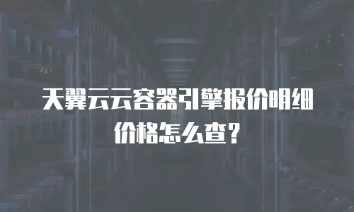 天翼云云容器引擎报价明细价格怎么查？