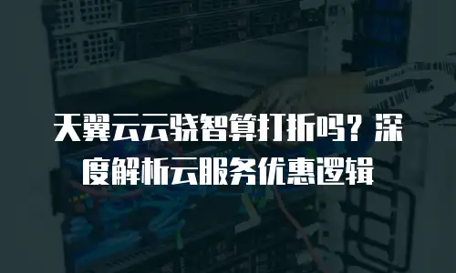 天翼云云骁智算打折吗？深度解析云服务优惠逻辑