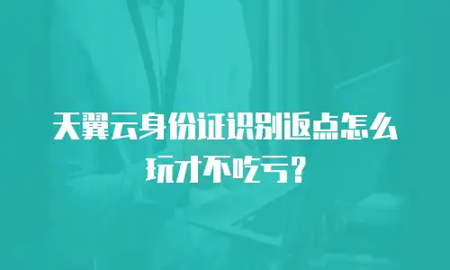 天翼云身份证识别返点怎么玩才不吃亏？