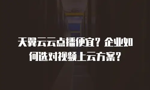 天翼云云点播便宜？企业如何选对视频上云方案？