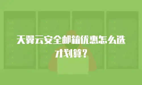 天翼云安全邮箱优惠怎么选才划算？