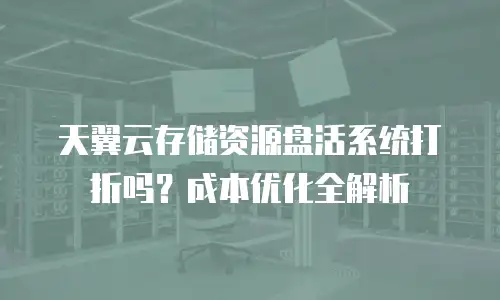天翼云存储资源盘活系统打折吗？成本优化全解析