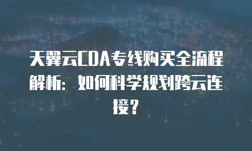 天翼云CDA专线购买全流程解析：如何科学规划跨云连接？
