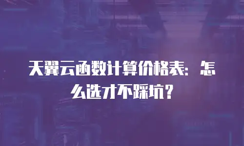 天翼云函数计算价格表：怎么选才不踩坑？
