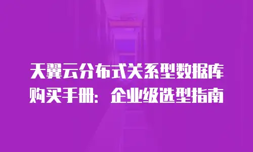 天翼云分布式关系型数据库购买手册：企业级选型指南