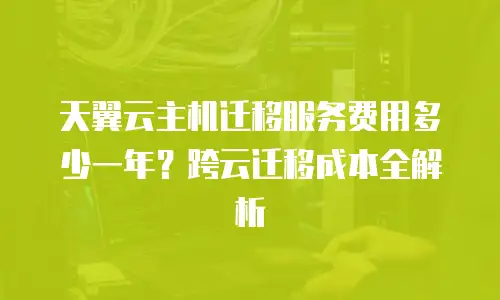 天翼云主机迁移服务费用多少一年？跨云迁移成本全解析
