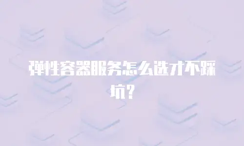 弹性容器服务怎么选才不踩坑？