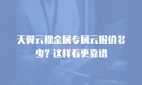天翼云裸金属专属云报价多少？这样看更靠谱