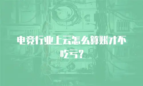 电竞行业上云怎么算账才不吃亏？