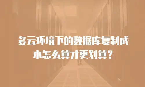 多云环境下的数据库复制成本怎么算才更划算？