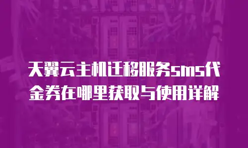 天翼云主机迁移服务sms代金券在哪里获取与使用详解
