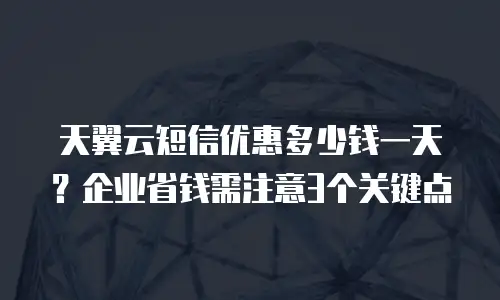 天翼云短信优惠多少钱一天？企业省钱需注意3个关键点