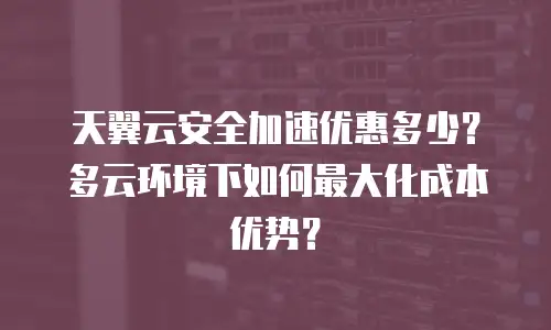 天翼云安全加速优惠多少？多云环境下如何最大化成本优势？