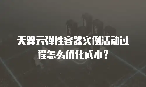 天翼云弹性容器实例活动过程怎么优化成本？