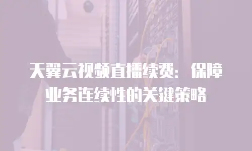 天翼云视频直播续费：保障业务连续性的关键策略