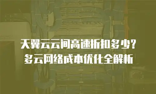 天翼云云间高速折扣多少？多云网络成本优化全解析