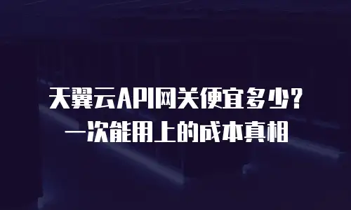 天翼云API网关便宜多少？一次能用上的成本真相