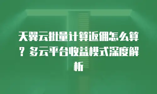 天翼云批量计算返佣怎么算？多云平台收益模式深度解析