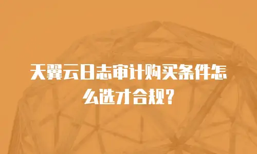 天翼云日志审计购买条件怎么选才合规？