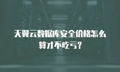 天翼云数据库安全价格怎么算才不吃亏？