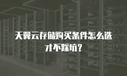 天翼云存储购买条件怎么选才不踩坑？