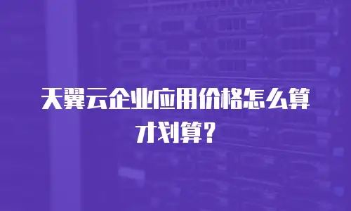 天翼云企业应用价格怎么算才划算？