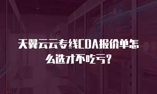 天翼云云专线CDA报价单怎么选才不吃亏？