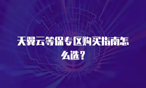 天翼云等保专区购买指南怎么选？