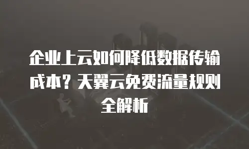 企业上云如何降低数据传输成本？天翼云免费流量规则全解析