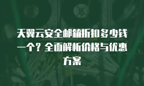 天翼云安全邮箱折扣多少钱一个？全面解析价格与优惠方案