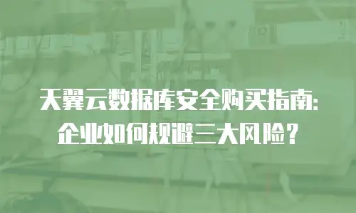天翼云数据库安全购买指南：企业如何规避三大风险？
