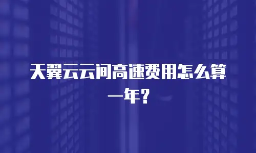 天翼云云间高速费用怎么算一年？