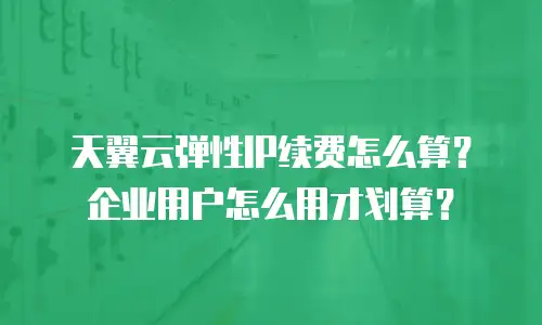 天翼云弹性IP续费怎么算？企业用户怎么用才划算？