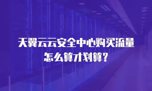 天翼云云安全中心购买流量怎么算才划算？