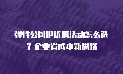 弹性公网IP优惠活动怎么选？企业省成本新思路