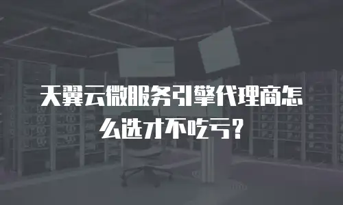 天翼云微服务引擎代理商怎么选才不吃亏？