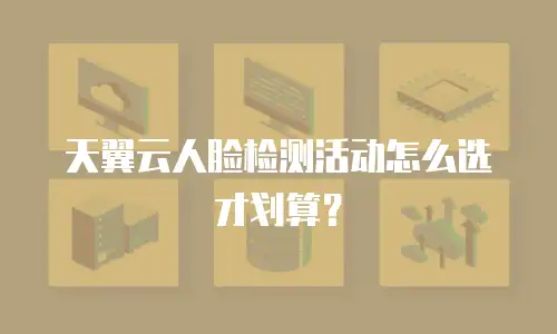 天翼云人脸检测活动怎么选才划算？