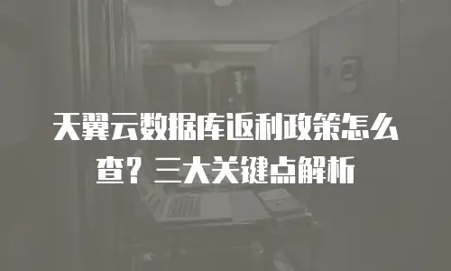 天翼云数据库返利政策怎么查？三大关键点解析