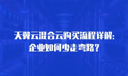 天翼云混合云购买流程详解：企业如何少走弯路？