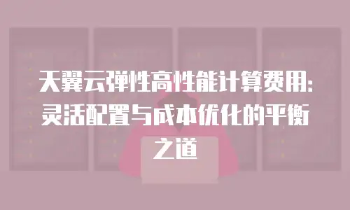 天翼云弹性高性能计算费用：灵活配置与成本优化的平衡之道
