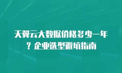 天翼云大数据价格多少一年？企业选型避坑指南