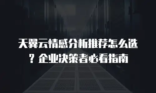天翼云情感分析推荐怎么选？企业决策者必看指南