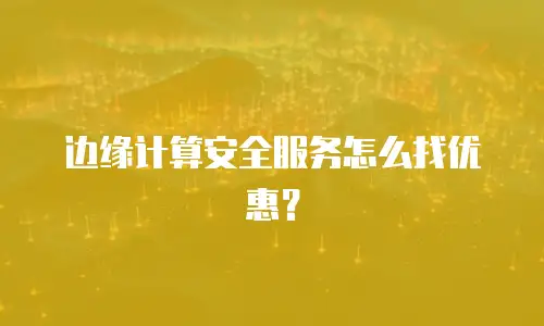 边缘计算安全服务怎么找优惠？