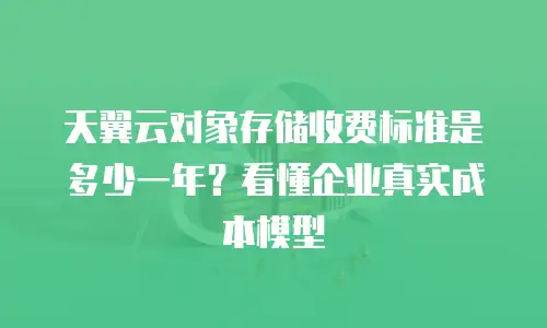 天翼云对象存储收费标准是多少一年？看懂企业真实成本模型